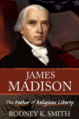 James Madison: The Father of Religious Liberty by Rodney K. Smith