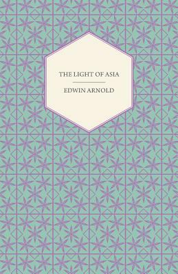 The Light of Asia - Or, the Great Renunciation (Mahabhinishkramana) Being the Life and Teaching of Gautama Prince of India and Founder of Buddhism by Edwin Arnold