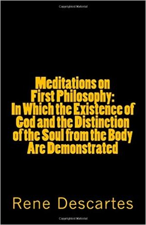 Meditations on First Philosophy: In Which the Existence of God and the Distinction of the Soul from the Body Are Demonstrated by René Descartes