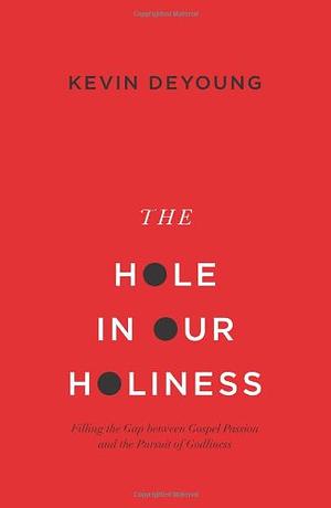 The Hole in Our Holiness: Filling the Gap between Gospel Passion and the Pursuit of Godliness by Kevin DeYoung