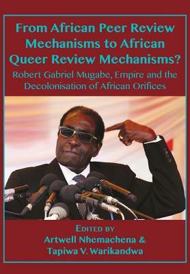 From African Peer Review Mechanisms to African Queer Review Mechanisms?: Robert Gabriel Mugabe, Empire and the Decolonisation of African Orifices by Artwell Nhemachena, Tapiwa Victor Warikandwa