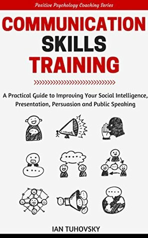 Communication Skills Training: A Practical Guide to Improving Your Social Intelligence, Presentation, Persuasion and Public Speaking (Positive Psychology Coaching Series Book 9) by Wendell Wadsworth, Ian Tuhovsky