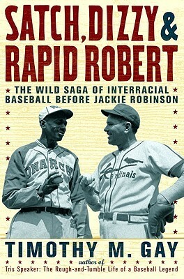 Satch, Dizzy, and Rapid Robert: The Wild Saga of Interracial Baseball Before Jackie Robinson by Timothy M. Gay