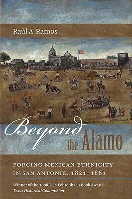 Beyond the Alamo: Forging Mexican Ethnicity in San Antonio, 1821-1861 by Raúl Ramos