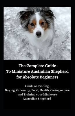 The Complete Guide To Miniature Australian Shepherd for Absolute Beginners: Guide on Finding, Buying, Grooming, Food, Health, Caring or care and Train by Jason Lee