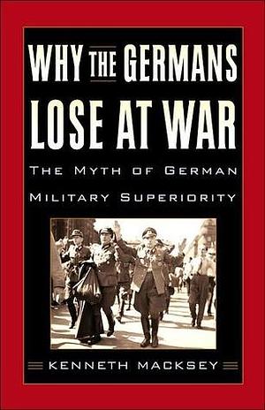 WHY THE GERMANS LOSE AT WAR: The Myth of German Military Superiority. by Kenneth John Macksey, Kenneth John Macksey