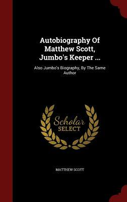 Autobiography of Matthew Scott, Jumbo's Keeper ...: Also Jumbo's Biography, by the Same Author by Matthew Scott