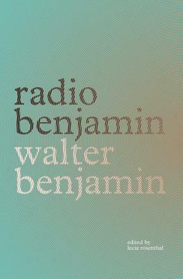 Radio Benjamin by Lecia Rosenthal, Jonathan Lutes, Walter Benjamin