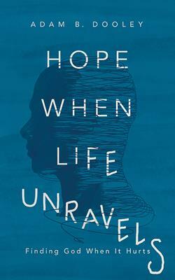 Hope When Life Unravels: Finding God When It Hurts by Adam B. Dooley