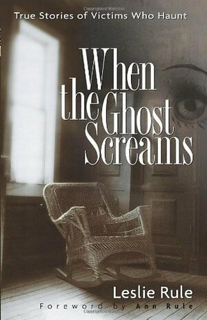 When the Ghost Screams: True Stories of Victims Who Haunt by Leslie Rule, Ann Rule