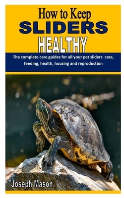 How To Keep Sliders Healthy: The complete care guides for all your pet sliders: care, feeding, health, housing and reproduction by Joseph Mason