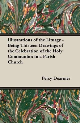 Illustrations of the Liturgy - Being Thirteen Drawings of the Celebration of the Holy Communion in a Parish Church by Percy Dearmer