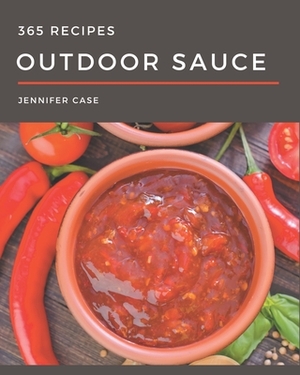365 Outdoor Sauce Recipes: From The Outdoor Sauce Cookbook To The Table by Jennifer Case
