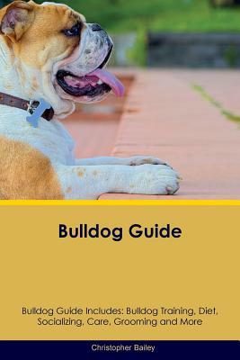 Bulldog Guide Bulldog Guide Includes: Bulldog Training, Diet, Socializing, Care, Grooming, Breeding and More by Christopher Bailey