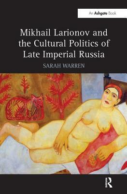 Mikhail Larionov and the Cultural Politics of Late Imperial Russia by Sarah Warren