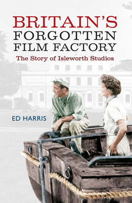 Britain's Forgotten Film Factory: The Story of Isleworth Studios by Ed Harris