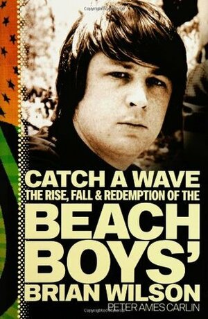 Catch a Wave: The Rise, Fall, and Redemption of the Beach Boys' Brian Wilson by Peter Ames Carlin