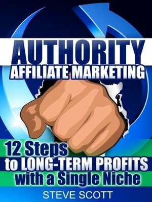 Authority Affiliate Marketing: 12 Steps to Long-Term Profits with a Single Niche by Steve Scott