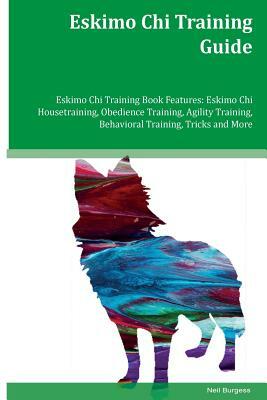 Eskimo Chi Training Guide Eskimo Chi Training Book Features: Eskimo Chi Housetraining, Obedience Training, Agility Training, Behavioral Training, Tric by Neil Burgess