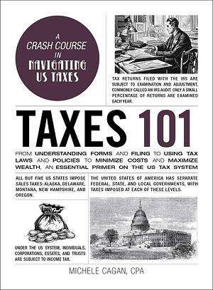 Taxes 101: From Understanding Forms and Filing to Using Tax Laws and Policies to Minimize Costs and Maximize Wealth, an Essential Primer on the US Tax System by Michele Cagan