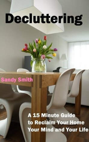 Decluttering: A 15 Minute Guide to Reclaim Your Home, Your Mind and Your Life by Sarah Smith