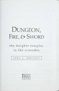 Dungeon, Fire, and Sword: The Knights Templar in the Crusades by John J. Robinson