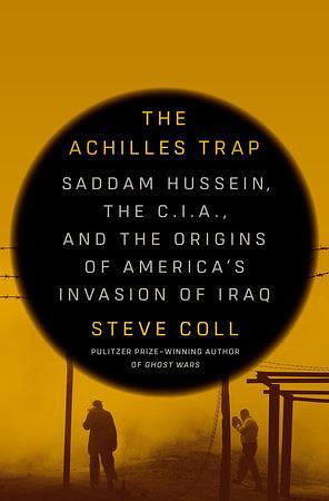 The Achilles Trap: Saddam Hussein, the C.I.A., and the Origins of America's Invasion of Iraq by Steve Coll