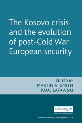 The Kosovo Crisis and the Evolution of a Post-Cold War European Security by Martin a. Smith, Paul Latawski