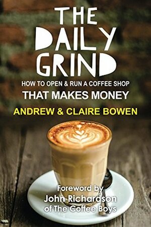 The Daily Grind: How to open and run a coffee shop that makes money by Claire Bowen, Andrew Bowen