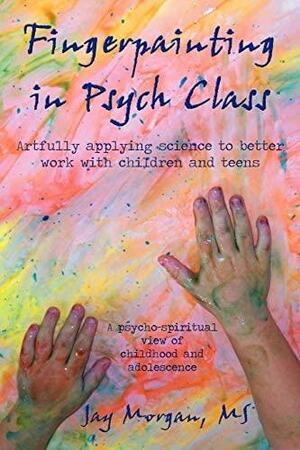 Fingerpainting in Psych Class: Artfully Applying Science to Better Work with Children and Teens by Jay Morgan M. S., Jay Morgan