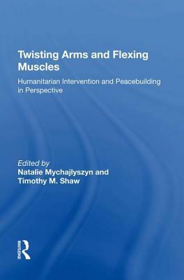 Twisting Arms and Flexing Muscles: Humanitarian Intervention and Peacebuilding in Perspective by Timothy M. Shaw