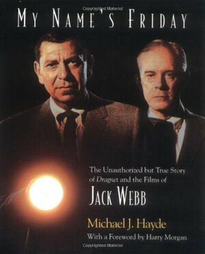My Name's Friday: The Unauthorized But True Story of Dragnet and the Films of Jack Webb by Michael J. Hayde