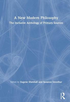 A New Modern Philosophy: The Inclusive Anthology of Primary Sources by Eugene Marshall