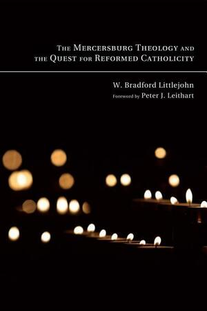 The Mercersburg Theology and the Quest for Reformed Catholicity by Peter J. Leithart, W. Bradford Littlejohn