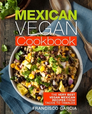 Mexican Vegan Cookbook: The Very Best Vegan Mexican Recipes from Tacos to Tamales by Francisco Garcia
