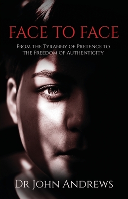 Face to Face: From the Tyranny of Pretence to the Freedom of Authenticity by John Andrews