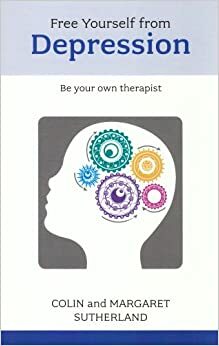 Free Yourself from Depression: Be Your Own Therapist. Colin Sutherland, Margaret Sutherland by Margaret Sutherland, Colin Sutherland