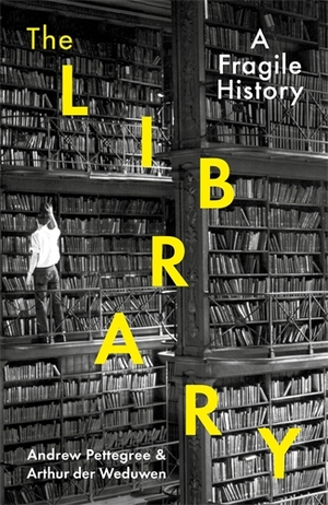 The Library: A Fragile History by Andrew Pettegree, Arthur der Weduwen