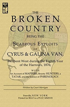 The Broken Country: Being the Scabrous Exploits of Cyrus & Galina Van, Hellbent West during the Eighth Year of the Harrows, 1876; with an Account of Mappers, ... Bounty Hunters, a Tatar, and the Science ... by Court Merrigan