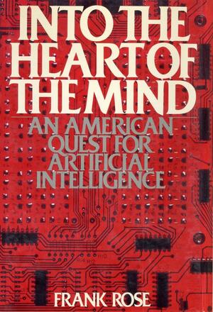 Into the Heart of the Mind: An American Quest for Artificial Intelligence by Frank Rose