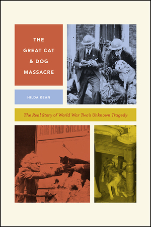 The Great Cat and Dog Massacre: The Real Story of World War Two's Unknown Tragedy by Hilda Kean