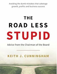 The Road Less Stupid: Advice from the Chairman of the Board by Keith J. Cunningham