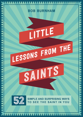 Little Lessons from the Saints: 52 Simple and Surprising Ways to See the Saint in You by Bob Burnham