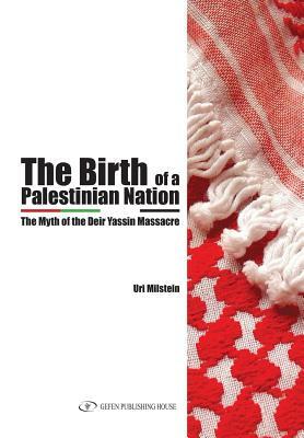 The Birth of the Palestinian Nation: The Myth of the Deir Yassin Massacre by Uri Milstein