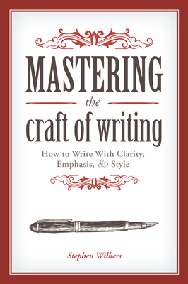 Mastering the Craft of Writing: How to Write with Clarity, Emphasis, & Style by Stephen Wilbers