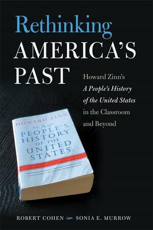 Rethinking America's Past: Howard Zinn's a People's History of the United States in the Classroom and Beyond by Sonia E. Murrow, Robert Cohen