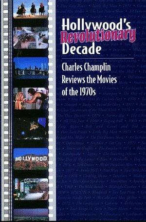 Hollywood's Revolutionary Decade: Charles Champlin Reviews the Movies of the 1970s by Charles Champlin