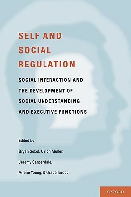 Self- And Social-Regulation: The Development of Social Interaction, Social Understanding, and Executive Functions by Ulrich Muller, Jeremy Carpendale, Bryan Sokol