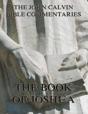 John Calvin's Commentaries On The Book Of Joshua: Extended Annotated Edition by John Calvin