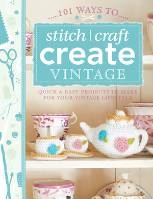 101 Ways to Stitch, Craft, Create Vintage: Quick & Easy Projects to Make for Your Vintage Lifestyle by Various